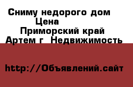 Сниму недорого дом! › Цена ­ 5 000 - Приморский край, Артем г. Недвижимость »    